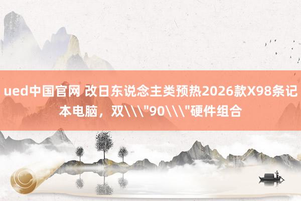 ued中国官网 改日东说念主类预热2026款X98条记本电脑，双\