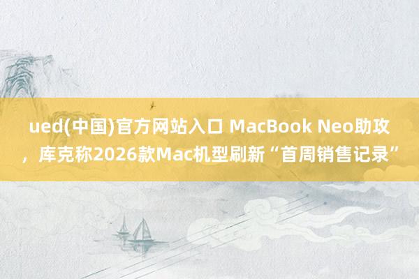 ued(中国)官方网站入口 MacBook Neo助攻，库克称2026款Mac机型刷新“首周销售记录”