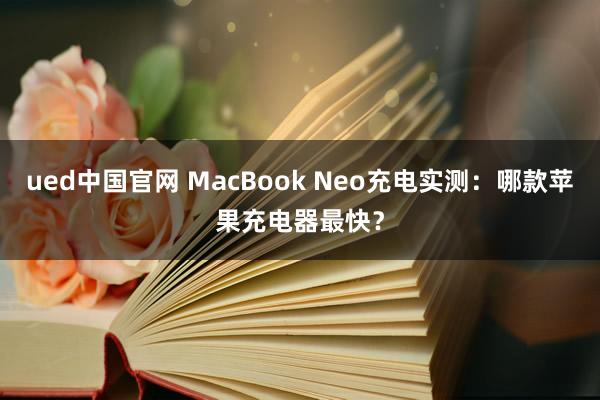 ued中国官网 MacBook Neo充电实测：哪款苹果充电器最快？