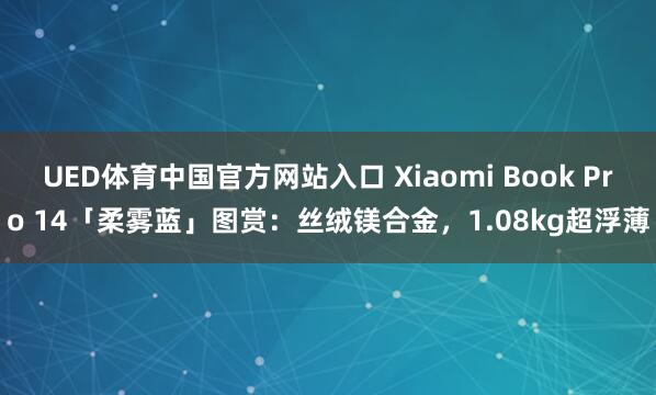 UED体育中国官方网站入口 Xiaomi Book Pro 14「柔雾蓝」图赏：丝绒镁合金，1.08kg超浮薄