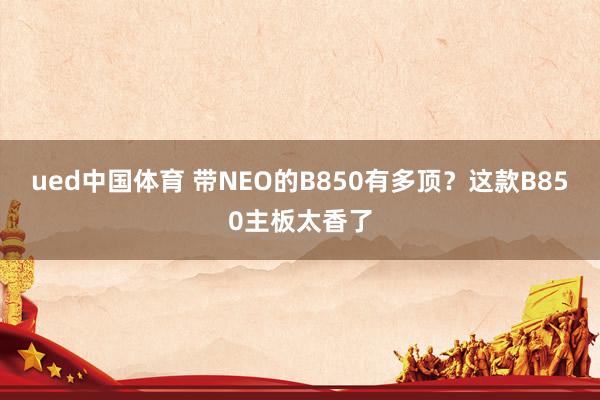 ued中国体育 带NEO的B850有多顶？这款B850主板太香了