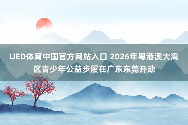 UED体育中国官方网站入口 2026年粤港澳大湾区青少年公益步履在广东东莞开动