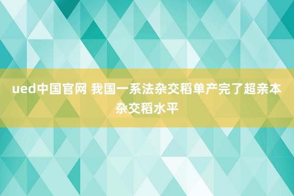 ued中国官网 我国一系法杂交稻单产完了超亲本杂交稻水平