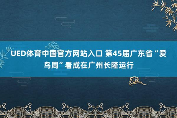UED体育中国官方网站入口 第45届广东省“爱鸟周”看成在广州长隆运行