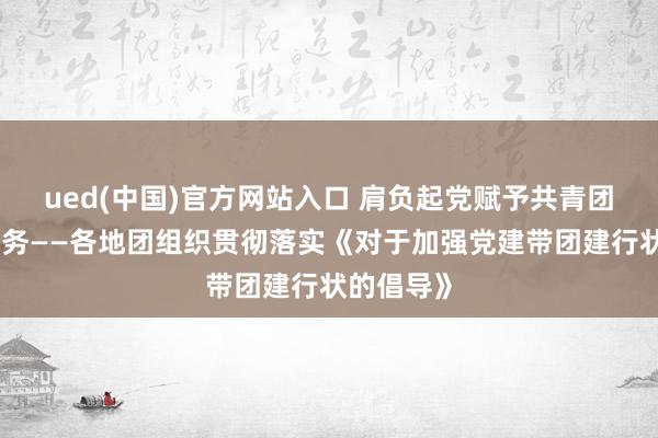 ued(中国)官方网站入口 肩负起党赋予共青团的责任任务——各地团组织贯彻落实《对于加强党建带团建行状的倡导》