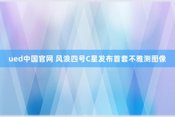 ued中国官网 风浪四号C星发布首套不雅测图像