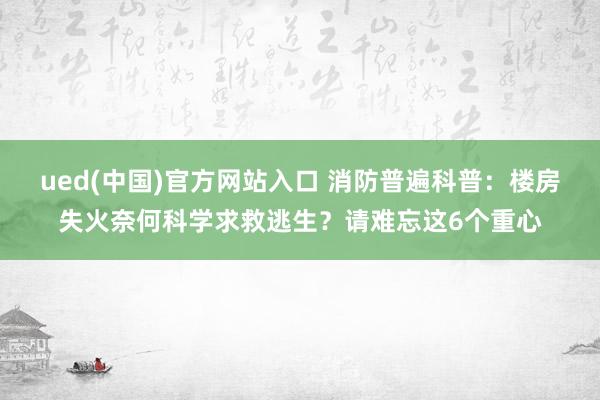 ued(中国)官方网站入口 消防普遍科普：楼房失火奈何科学求救逃生？请难忘这6个重心