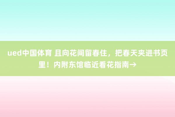 ued中国体育 且向花间留春住，把春天夹进书页里！内附东馆临近看花指南→