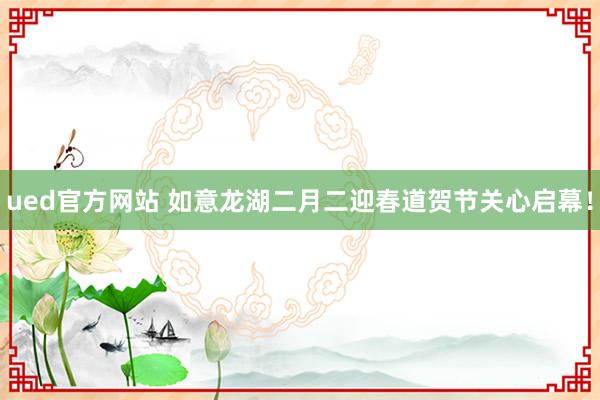 ued官方网站 如意龙湖二月二迎春道贺节关心启幕！