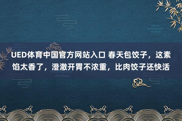 UED体育中国官方网站入口 春天包饺子，这素馅太香了，澄澈开胃不浓重，比肉饺子还快活