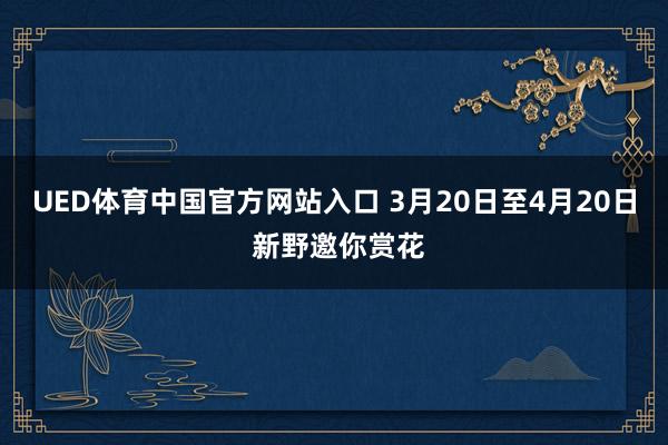 UED体育中国官方网站入口 3月20日至4月20日 新野邀你赏花