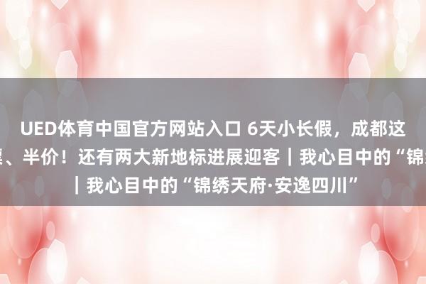 UED体育中国官方网站入口 6天小长假，成都这些景区对师生免票、半价！还有两大新地标进展迎客｜我心目中的“锦绣天府·安逸四川”