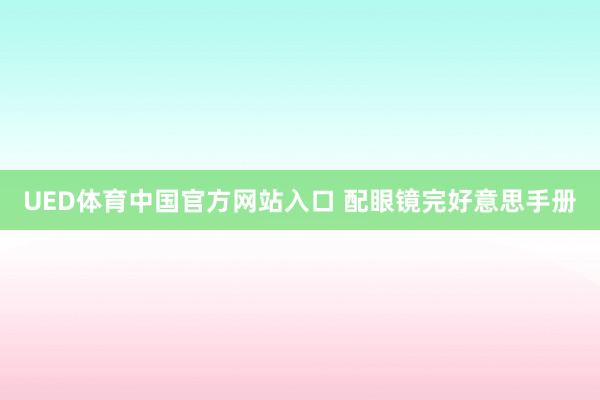 UED体育中国官方网站入口 配眼镜完好意思手册