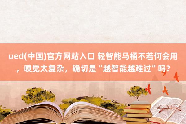 ued(中国)官方网站入口 轻智能马桶不若何会用，嗅觉太复杂，确切是“越智能越难过”吗？
