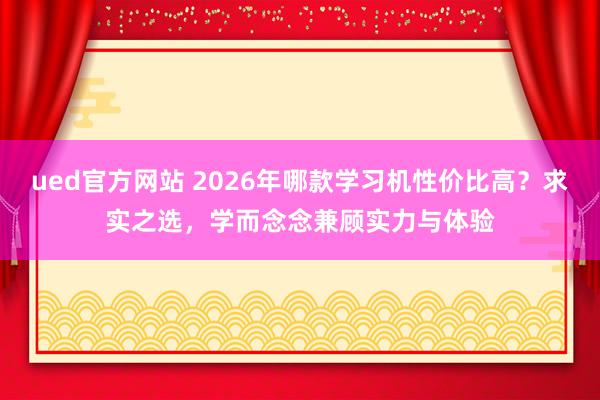ued官方网站 2026年哪款学习机性价比高？求实之选，<a href=