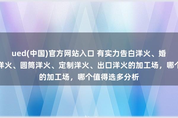 ued(中国)官方网站入口 有实力告白洋火、婚庆洋火、艺术洋火、圆筒洋火、定制洋火、出口洋火的加工场，哪个值得选多分析