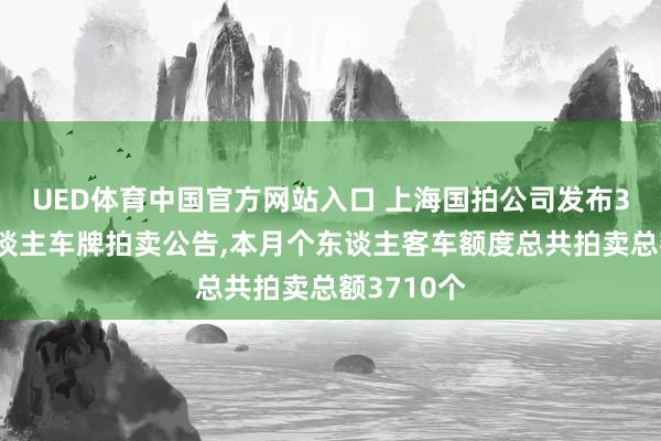 UED体育中国官方网站入口 上海国拍公司发布3月份个东谈主车牌拍卖公告，本月个东谈主客车额度总共拍卖总额3710个