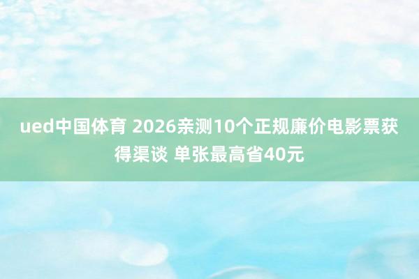 ued中国体育 2026亲测10个正规廉价电影票获得渠谈 单张最高省40元