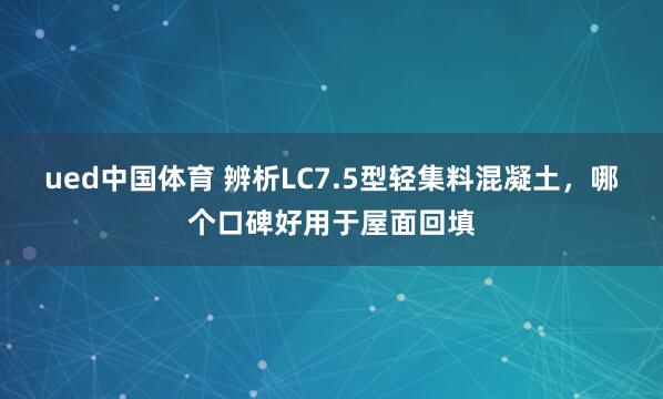 ued中国体育 辨析LC7.5型轻集料混凝土，哪个口碑好用于屋面回填