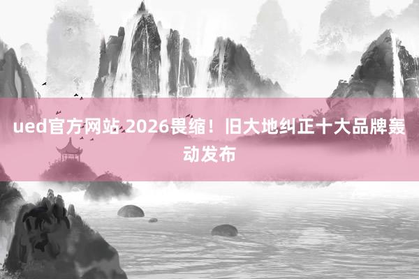 ued官方网站 2026畏缩！旧大地纠正十大品牌轰动发布
