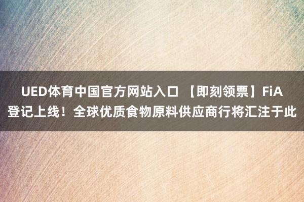 UED体育中国官方网站入口 【即刻领票】FiA登记上线！全球优质食物原料供应商行将汇注于此