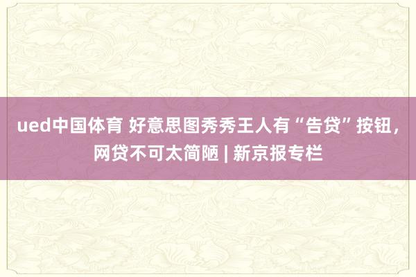 ued中国体育 好意思图秀秀王人有“告贷”按钮，网贷不可太简陋 | 新京报专栏