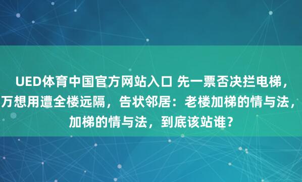 UED体育中国官方网站入口 先一票否决拦电梯，建成后补1.9万想用遭全楼远隔，告状邻居：老楼加梯的情与法，到底该站谁？