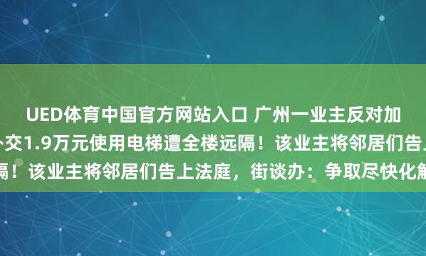 UED体育中国官方网站入口 广州一业主反对加装电梯后反悔，提议补交1.9万元使用电梯遭全楼远隔！该业主将邻居们告上法庭，街谈办：争取尽快化解纠纷
