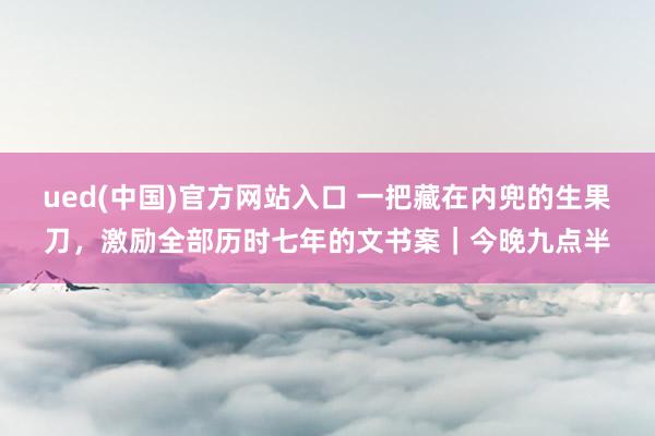 ued(中国)官方网站入口 一把藏在内兜的生果刀，激励全部历时七年的文书案｜今晚九点半