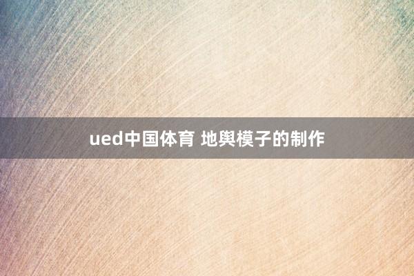 ued中国体育 地舆模子的制作