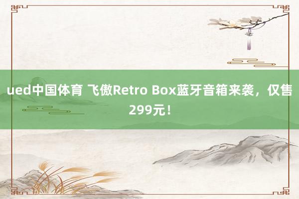 ued中国体育 飞傲Retro Box蓝牙音箱来袭，仅售299元！