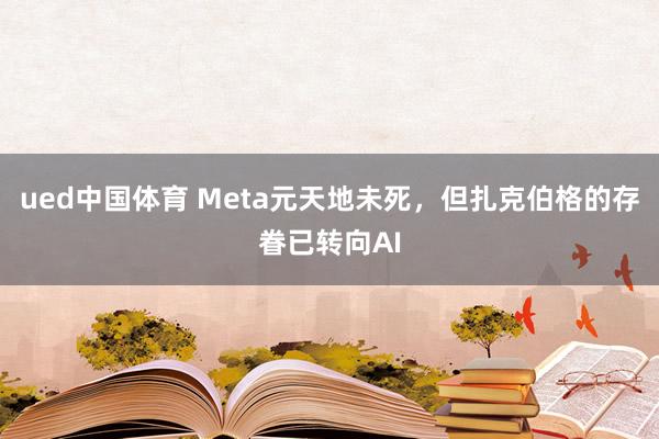 ued中国体育 Meta元天地未死，但扎克伯格的存眷已转向AI