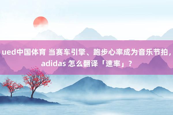 ued中国体育 当赛车引擎、跑步心率成为音乐节拍，adidas 怎么翻译「速率」？