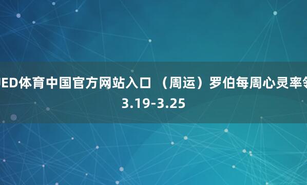 UED体育中国官方网站入口 （周运）罗伯每周心灵率领3.19-3.25