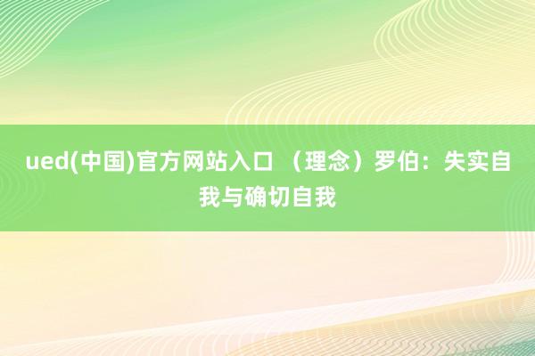 ued(中国)官方网站入口 （理念）罗伯：失实自我与确切自我