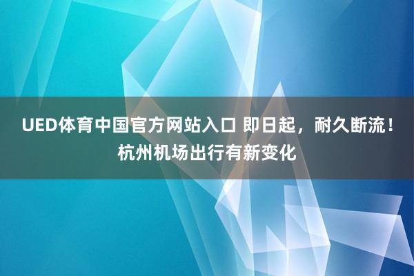 UED体育中国官方网站入口 即日起，耐久断流！杭州机场出行有新变化