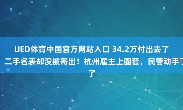 UED体育中国官方网站入口 34.2万付出去了，二手名表却没被寄出！杭州雇主上圈套，民警动手了