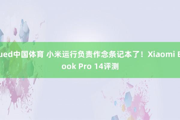ued中国体育 小米运行负责作念条记本了！Xiaomi Book Pro 14评测
