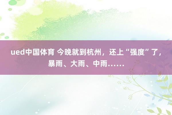 ued中国体育 今晚就到杭州，还上“强度”了，暴雨、大雨、中雨……