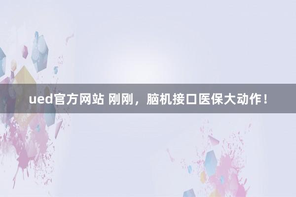 ued官方网站 刚刚，脑机接口医保大动作！