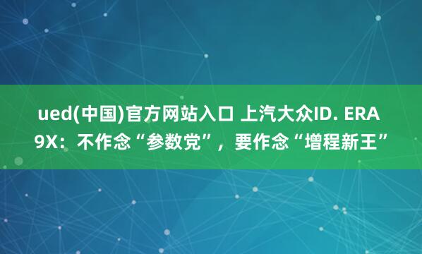 ued(中国)官方网站入口 上汽大众ID. ERA 9X：不作念“参数党”，要作念“增程新王”