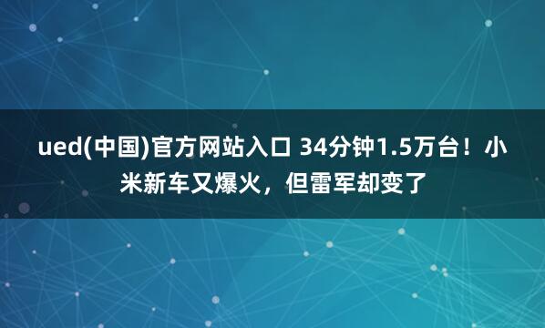 ued(中国)官方网站入口 34分钟1.5万台！小米新车又爆火，但雷军却变了