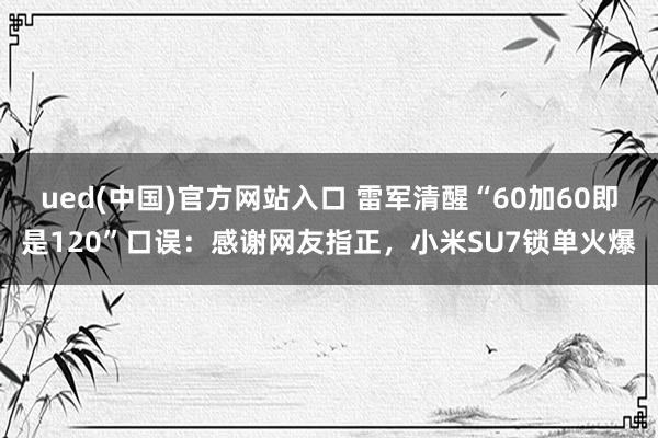 ued(中国)官方网站入口 雷军清醒“60加60即是120”口误：感谢网友指正，小米SU7锁单火爆
