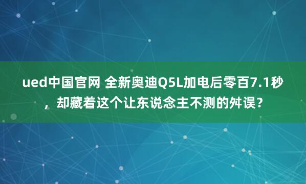 ued中国官网 全新奥迪Q5L加电后零百7.1秒，却藏着这个让东说念主不测的舛误？