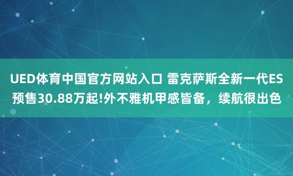 UED体育中国官方网站入口 雷克萨斯全新一代ES预售30.88万起!外不雅机甲感皆备，续航很出色