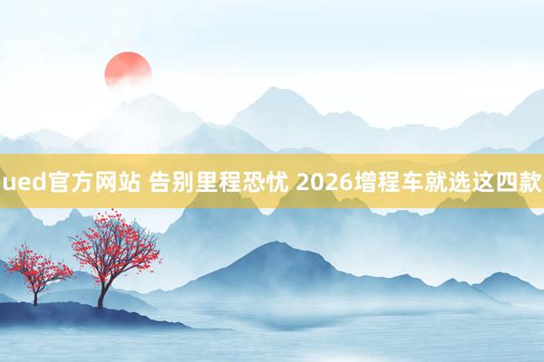ued官方网站 告别里程恐忧 2026增程车就选这四款
