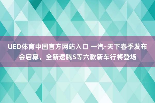 UED体育中国官方网站入口 一汽-天下春季发布会启幕，全新速腾S等六款新车行将登场