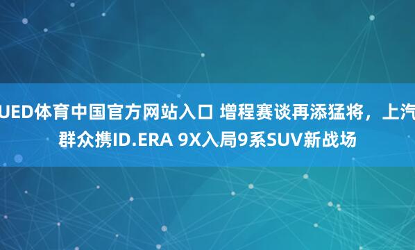 UED体育中国官方网站入口 增程赛谈再添猛将，上汽群众携ID.ERA 9X入局9系SUV新战场