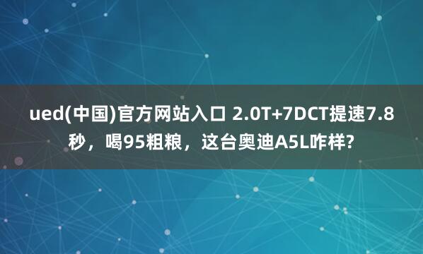 ued(中国)官方网站入口 2.0T+7DCT提速7.8秒，喝95粗粮，这台奥迪A5L咋样?