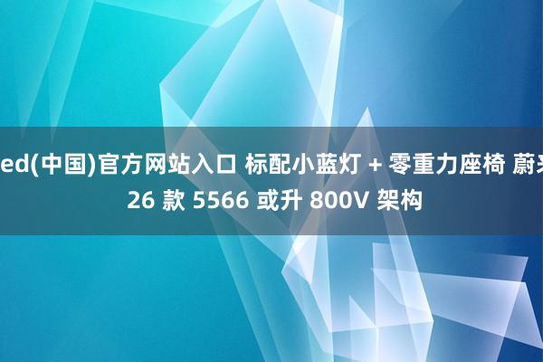 ued(中国)官方网站入口 标配小蓝灯 + 零重力座椅 蔚来 26 款 5566 或升 800V 架构